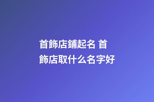 首飾店鋪起名 首飾店取什么名字好-第1張-店鋪起名-玄機派